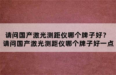 请问国产激光测距仪哪个牌子好？ 请问国产激光测距仪哪个牌子好一点